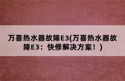 万喜热水器故障E3(万喜热水器故障E3：快修解决方案！)