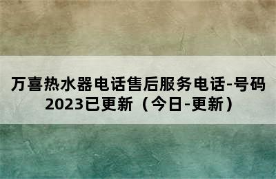 万喜热水器电话售后服务电话-号码2023已更新（今日-更新）