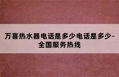 万喜热水器电话是多少电话是多少-全国服务热线