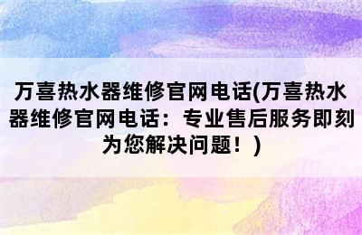 万喜热水器维修官网电话(万喜热水器维修官网电话：专业售后服务即刻为您解决问题！)