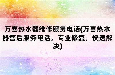 万喜热水器维修服务电话(万喜热水器售后服务电话，专业修复，快速解决)