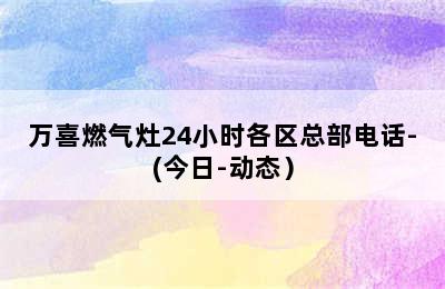 万喜燃气灶24小时各区总部电话-(今日-动态）