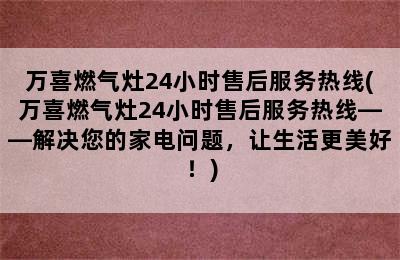 万喜燃气灶24小时售后服务热线(万喜燃气灶24小时售后服务热线——解决您的家电问题，让生活更美好！)