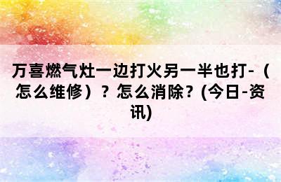 万喜燃气灶一边打火另一半也打-（怎么维修）？怎么消除？(今日-资讯)