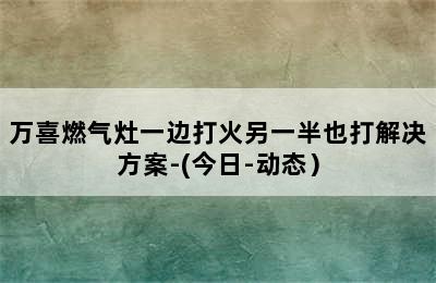 万喜燃气灶一边打火另一半也打解决方案-(今日-动态）