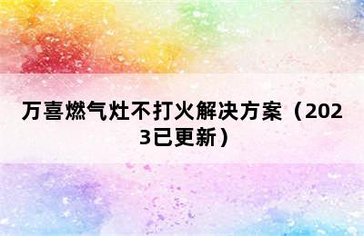 万喜燃气灶不打火解决方案（2023已更新）