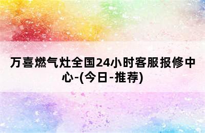 万喜燃气灶全国24小时客服报修中心-(今日-推荐)