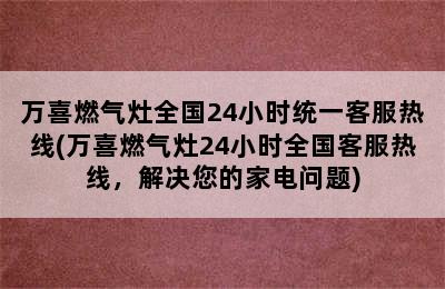 万喜燃气灶全国24小时统一客服热线(万喜燃气灶24小时全国客服热线，解决您的家电问题)