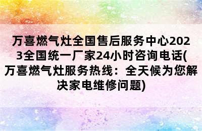 万喜燃气灶全国售后服务中心2023全国统一厂家24小时咨询电话(万喜燃气灶服务热线：全天候为您解决家电维修问题)