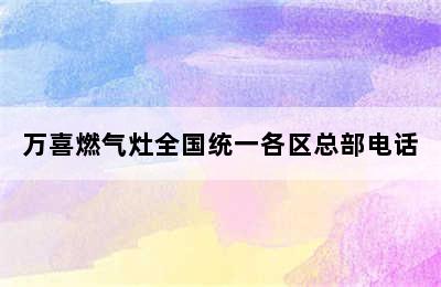 万喜燃气灶全国统一各区总部电话