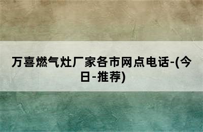 万喜燃气灶厂家各市网点电话-(今日-推荐)