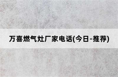 万喜燃气灶厂家电话(今日-推荐)