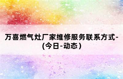 万喜燃气灶厂家维修服务联系方式-(今日-动态）