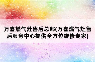 万喜燃气灶售后总部(万喜燃气灶售后服务中心提供全方位维修专家)