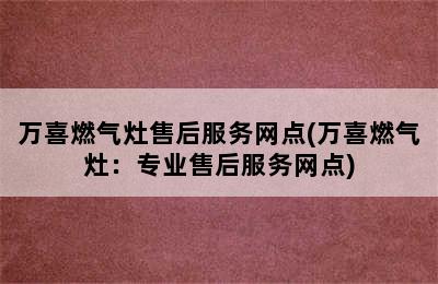 万喜燃气灶售后服务网点(万喜燃气灶：专业售后服务网点)