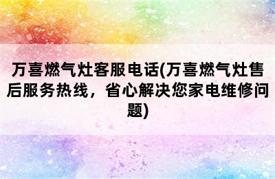 万喜燃气灶客服电话(万喜燃气灶售后服务热线，省心解决您家电维修问题)