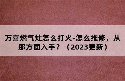 万喜燃气灶怎么打火-怎么维修，从那方面入手？（2023更新）