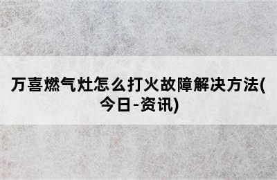 万喜燃气灶怎么打火故障解决方法(今日-资讯)