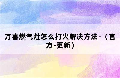 万喜燃气灶怎么打火解决方法-（官方-更新）