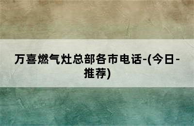 万喜燃气灶总部各市电话-(今日-推荐)