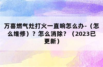 万喜燃气灶打火一直响怎么办-（怎么维修）？怎么消除？（2023已更新）