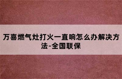 万喜燃气灶打火一直响怎么办解决方法-全国联保