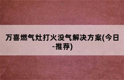 万喜燃气灶打火没气解决方案(今日-推荐)