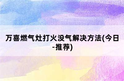 万喜燃气灶打火没气解决方法(今日-推荐)