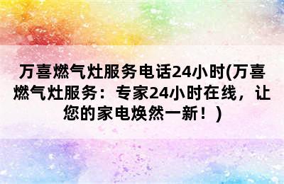 万喜燃气灶服务电话24小时(万喜燃气灶服务：专家24小时在线，让您的家电焕然一新！)