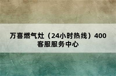 万喜燃气灶（24小时热线）400客服服务中心