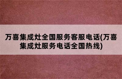 万喜集成灶全国服务客服电话(万喜集成灶服务电话全国热线)