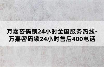 万嘉密码锁24小时全国服务热线-万嘉密码锁24小时售后400电话