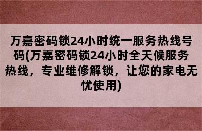 万嘉密码锁24小时统一服务热线号码(万嘉密码锁24小时全天候服务热线，专业维修解锁，让您的家电无忧使用)