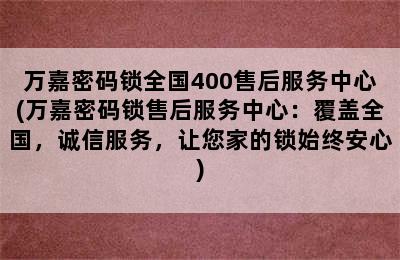 万嘉密码锁全国400售后服务中心(万嘉密码锁售后服务中心：覆盖全国，诚信服务，让您家的锁始终安心)