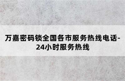 万嘉密码锁全国各市服务热线电话-24小时服务热线