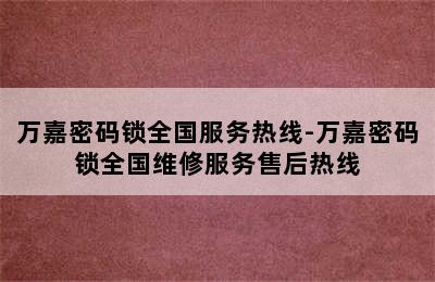 万嘉密码锁全国服务热线-万嘉密码锁全国维修服务售后热线