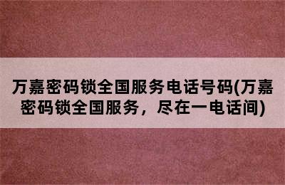 万嘉密码锁全国服务电话号码(万嘉密码锁全国服务，尽在一电话间)