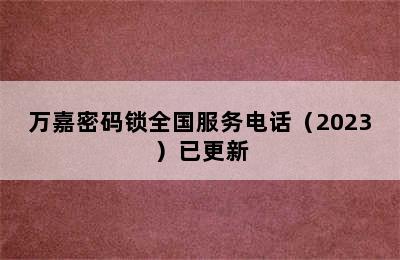 万嘉密码锁全国服务电话（2023）已更新