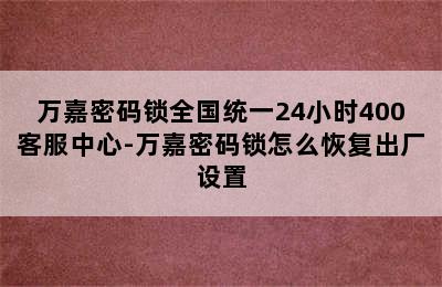 万嘉密码锁全国统一24小时400客服中心-万嘉密码锁怎么恢复出厂设置