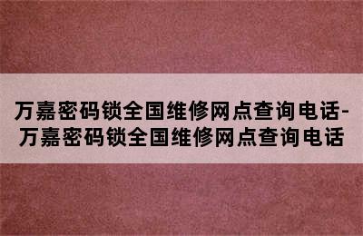 万嘉密码锁全国维修网点查询电话-万嘉密码锁全国维修网点查询电话