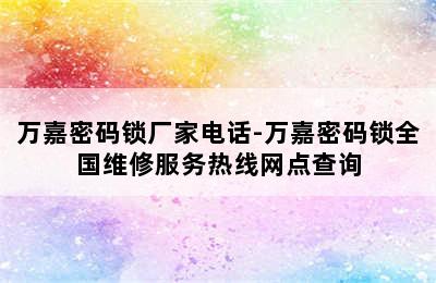 万嘉密码锁厂家电话-万嘉密码锁全国维修服务热线网点查询