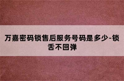 万嘉密码锁售后服务号码是多少-锁舌不回弹