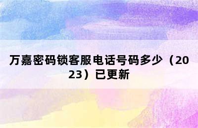 万嘉密码锁客服电话号码多少（2023）已更新