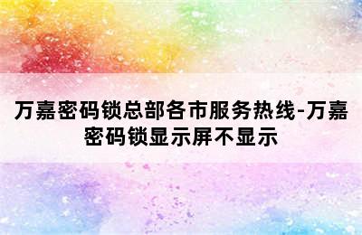 万嘉密码锁总部各市服务热线-万嘉密码锁显示屏不显示