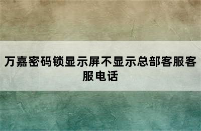 万嘉密码锁显示屏不显示总部客服客服电话