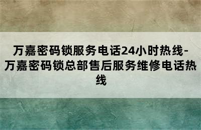 万嘉密码锁服务电话24小时热线-万嘉密码锁总部售后服务维修电话热线