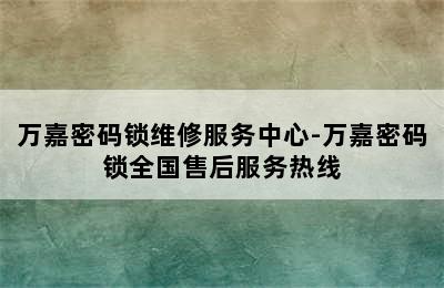 万嘉密码锁维修服务中心-万嘉密码锁全国售后服务热线