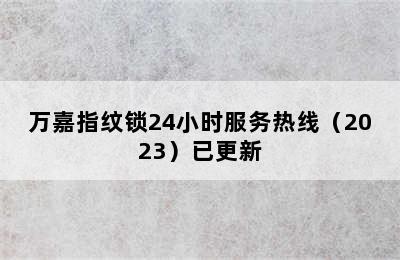 万嘉指纹锁24小时服务热线（2023）已更新