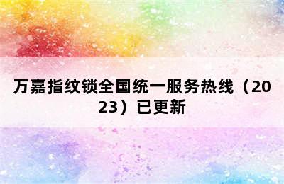 万嘉指纹锁全国统一服务热线（2023）已更新