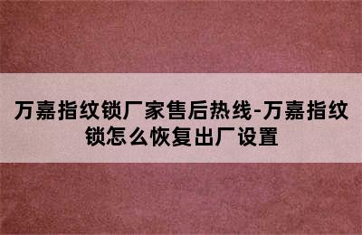 万嘉指纹锁厂家售后热线-万嘉指纹锁怎么恢复出厂设置